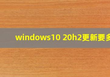 windows10 20h2更新要多久